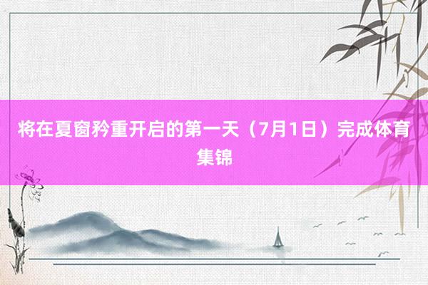 将在夏窗矜重开启的第一天（7月1日）完成体育集锦