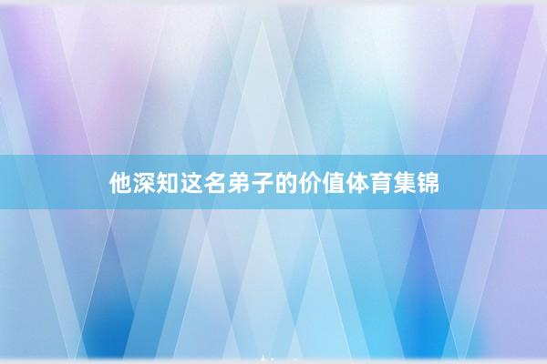 他深知这名弟子的价值体育集锦