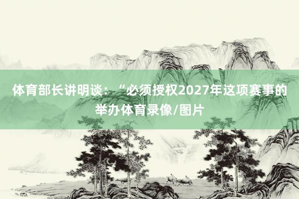 体育部长讲明谈：“必须授权2027年这项赛事的举办体育录像/图片