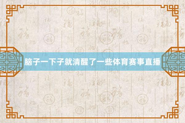 脑子一下子就清醒了一些体育赛事直播
