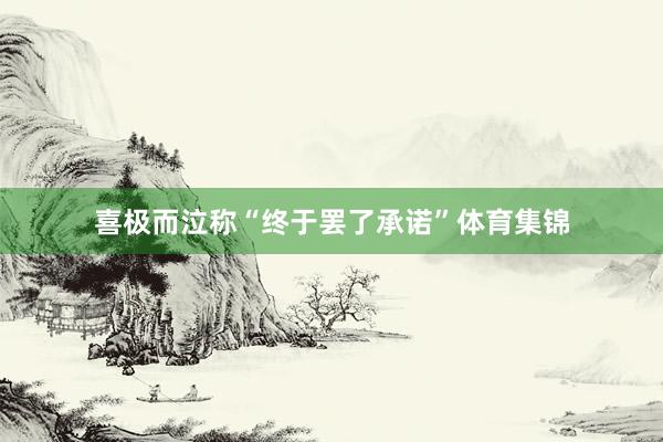喜极而泣称“终于罢了承诺”体育集锦