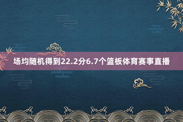 场均随机得到22.2分6.7个篮板体育赛事直播