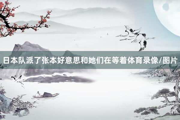 日本队派了张本好意思和她们在等着体育录像/图片