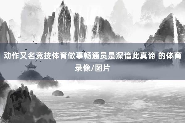 动作又名竞技体育做事畅通员是深谙此真谛 的体育录像/图片