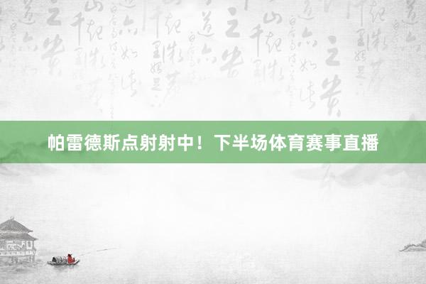 帕雷德斯点射射中！下半场体育赛事直播