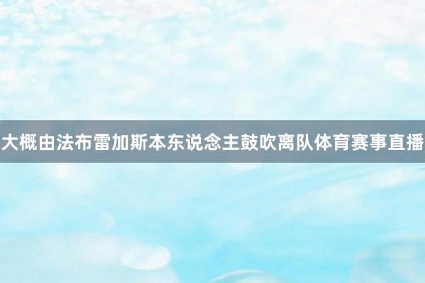大概由法布雷加斯本东说念主鼓吹离队体育赛事直播