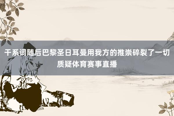 干系词随后巴黎圣日耳曼用我方的推崇碎裂了一切质疑体育赛事直播