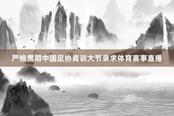 严格贯彻中国足协青训大节录求体育赛事直播