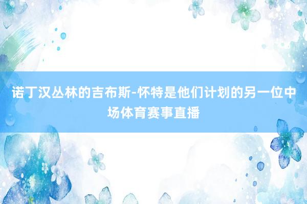诺丁汉丛林的吉布斯-怀特是他们计划的另一位中场体育赛事直播
