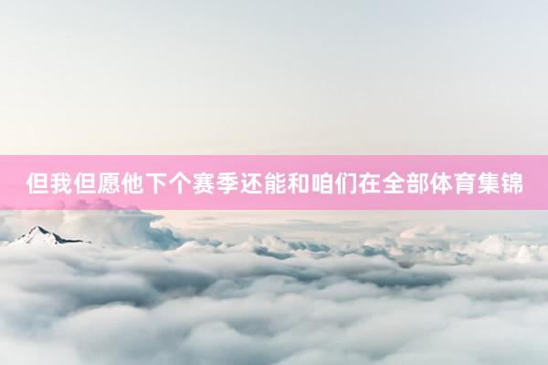 但我但愿他下个赛季还能和咱们在全部体育集锦