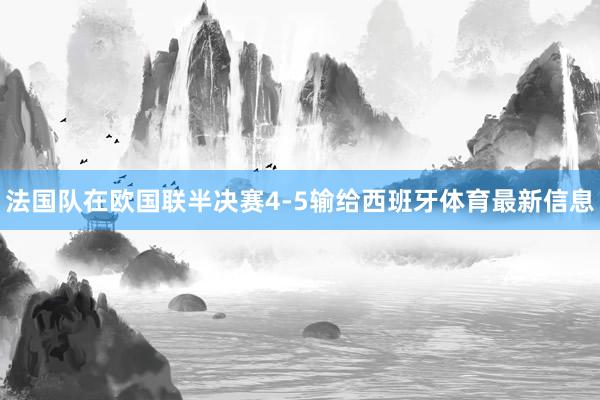 法国队在欧国联半决赛4-5输给西班牙体育最新信息