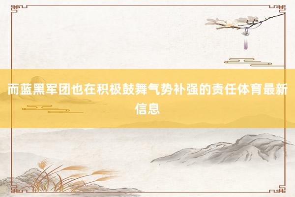 而蓝黑军团也在积极鼓舞气势补强的责任体育最新信息
