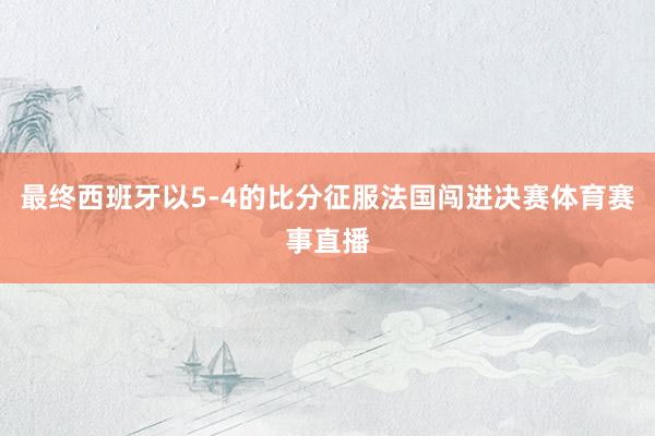 最终西班牙以5-4的比分征服法国闯进决赛体育赛事直播