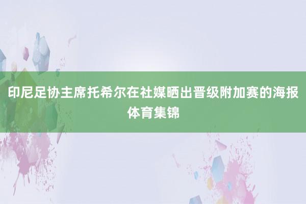 印尼足协主席托希尔在社媒晒出晋级附加赛的海报体育集锦