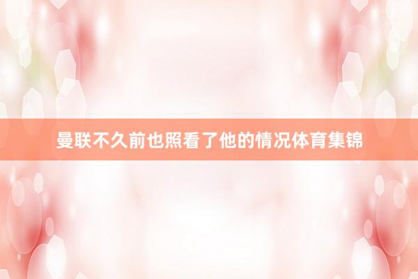曼联不久前也照看了他的情况体育集锦