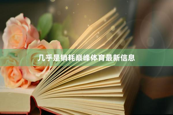 几乎是销耗巅峰体育最新信息