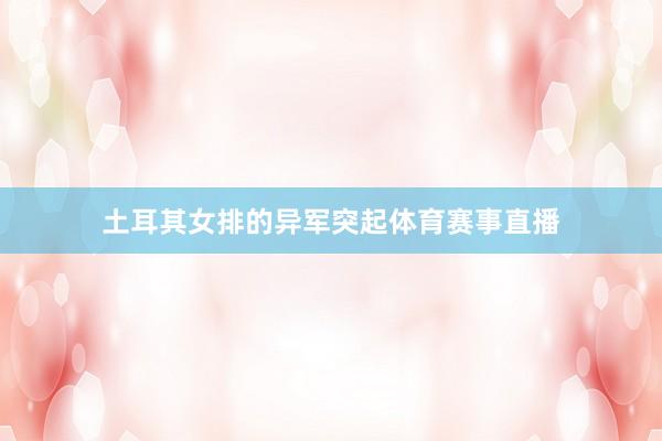 土耳其女排的异军突起体育赛事直播