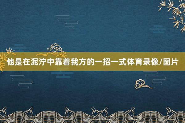 他是在泥泞中靠着我方的一招一式体育录像/图片