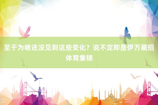 至于为啥还没见到这些变化？说不定即是伊万藏招体育集锦