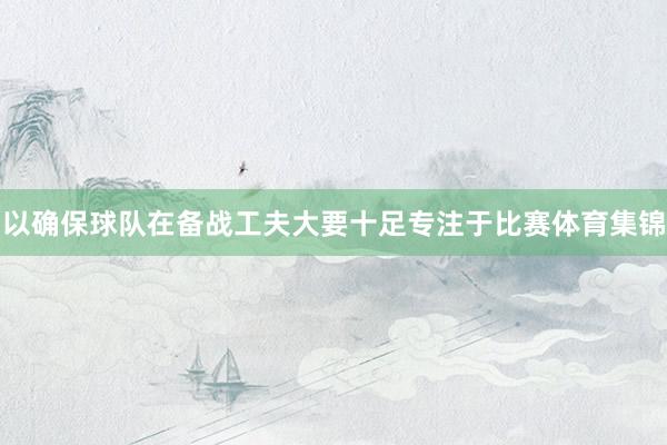 以确保球队在备战工夫大要十足专注于比赛体育集锦