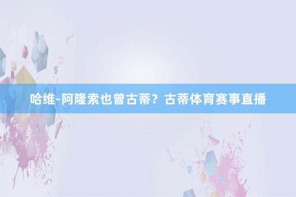 哈维-阿隆索也曾古蒂?古蒂体育赛事直播