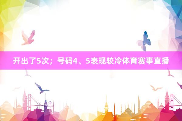 开出了5次;号码4、5表现较冷体育赛事直播