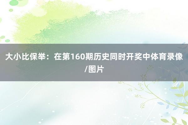 大小比保举:在第160期历史同时开奖中体育录像/图片