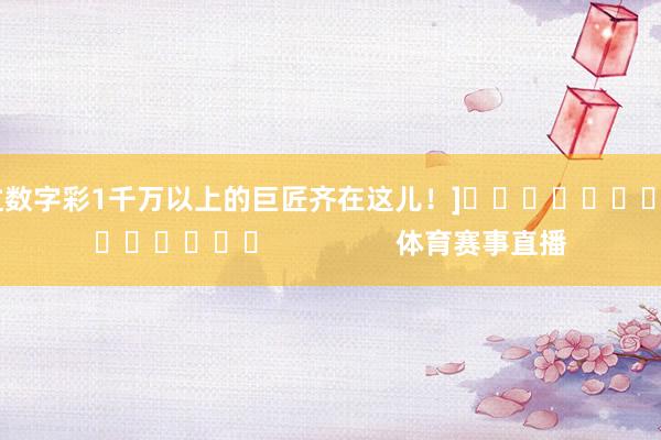 中过数字彩1千万以上的巨匠齐在这儿！]															                体育赛事直播