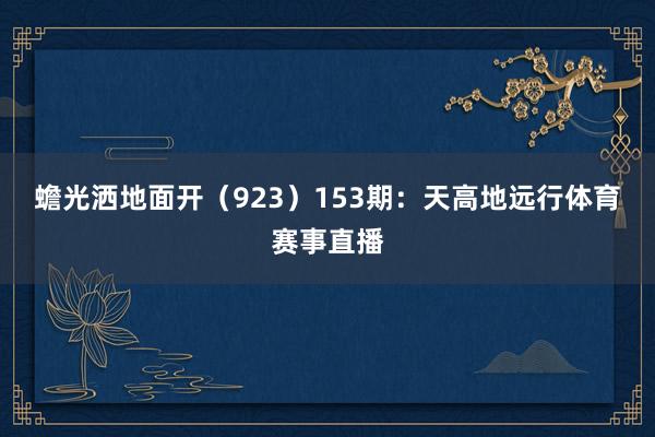 蟾光洒地面开(923) 153期:天高地远行体育赛事直播