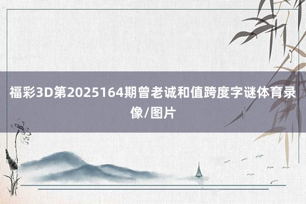 福彩3D第2025164期曾老诚和值跨度字谜体育录像/图片