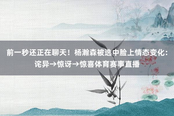 前一秒还正在聊天!杨瀚森被选中脸上情态变化:诧异→惊讶→惊喜体育赛事直播