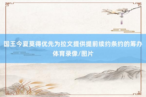 国王今夏莫得优先为拉文提供提前续约条约的筹办体育录像/图片