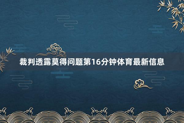 裁判透露莫得问题第16分钟体育最新信息