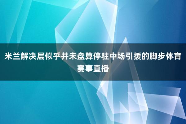 米兰解决层似乎并未盘算停驻中场引援的脚步体育赛事直播