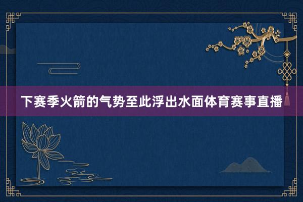 下赛季火箭的气势至此浮出水面体育赛事直播