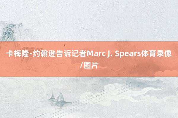 卡梅隆-约翰逊告诉记者Marc J. Spears体育录像/图片
