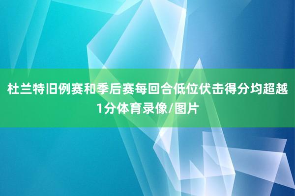 杜兰特旧例赛和季后赛每回合低位伏击得分均超越1分体育录像/图片