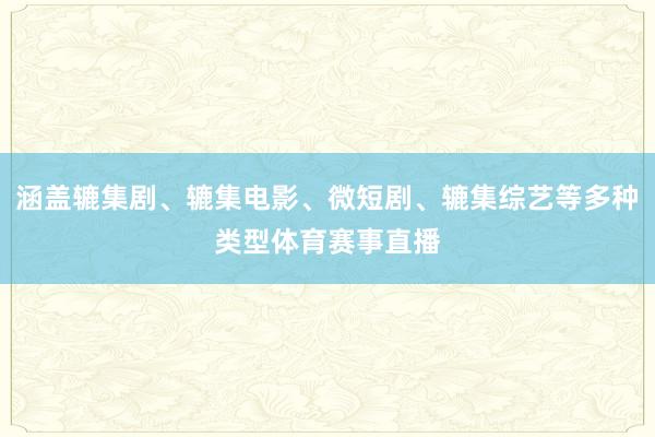 涵盖辘集剧、辘集电影、微短剧、辘集综艺等多种类型体育赛事直播