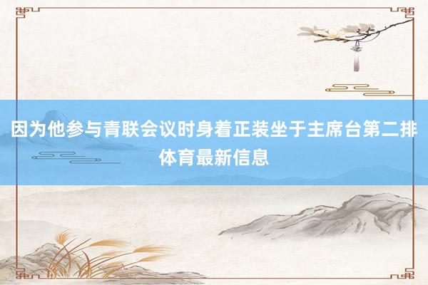 因为他参与青联会议时身着正装坐于主席台第二排体育最新信息