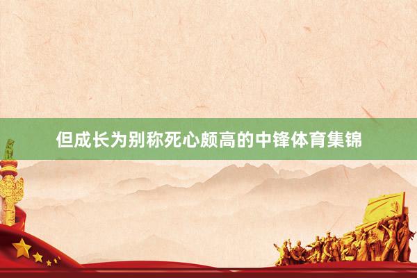 但成长为别称死心颇高的中锋体育集锦