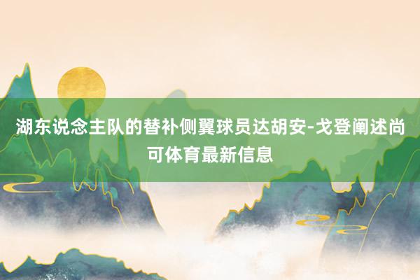 湖东说念主队的替补侧翼球员达胡安-戈登阐述尚可体育最新信息