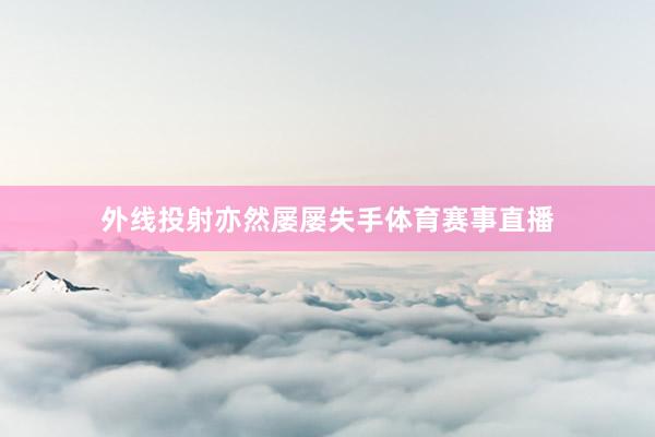外线投射亦然屡屡失手体育赛事直播
