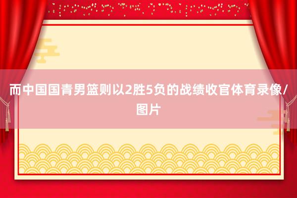 而中国国青男篮则以2胜5负的战绩收官体育录像/图片