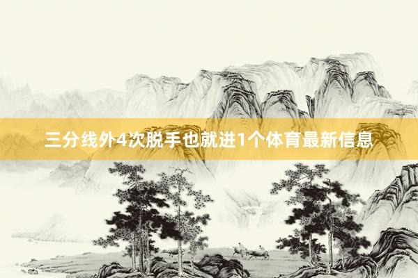 三分线外4次脱手也就进1个体育最新信息