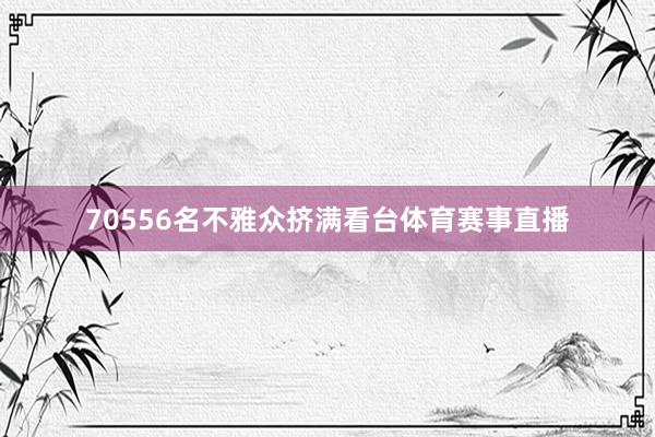 70556名不雅众挤满看台体育赛事直播