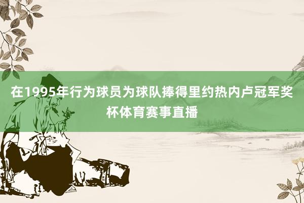 在1995年行为球员为球队捧得里约热内卢冠军奖杯体育赛事直播