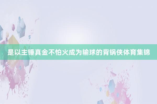 是以主锤真金不怕火成为输球的背锅侠体育集锦