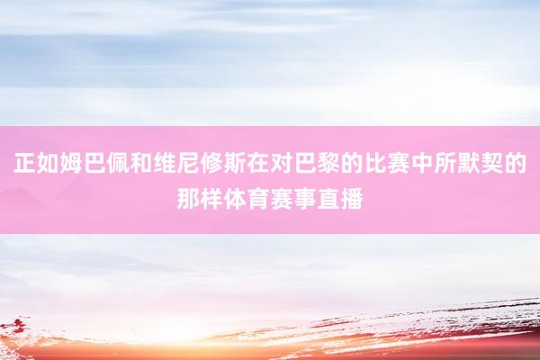 正如姆巴佩和维尼修斯在对巴黎的比赛中所默契的那样体育赛事直播