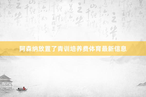 阿森纳放置了青训培养费体育最新信息