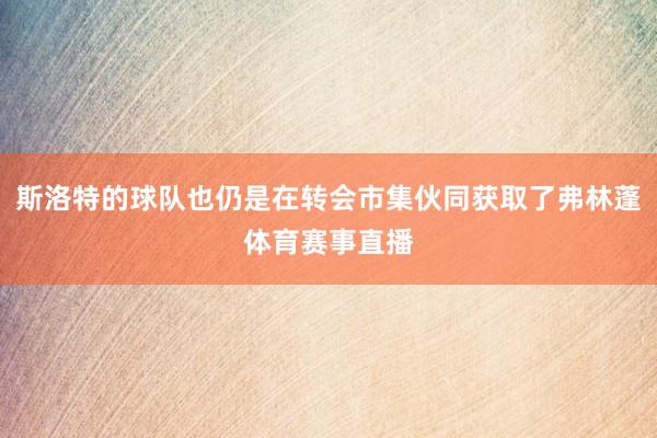 斯洛特的球队也仍是在转会市集伙同获取了弗林蓬体育赛事直播
